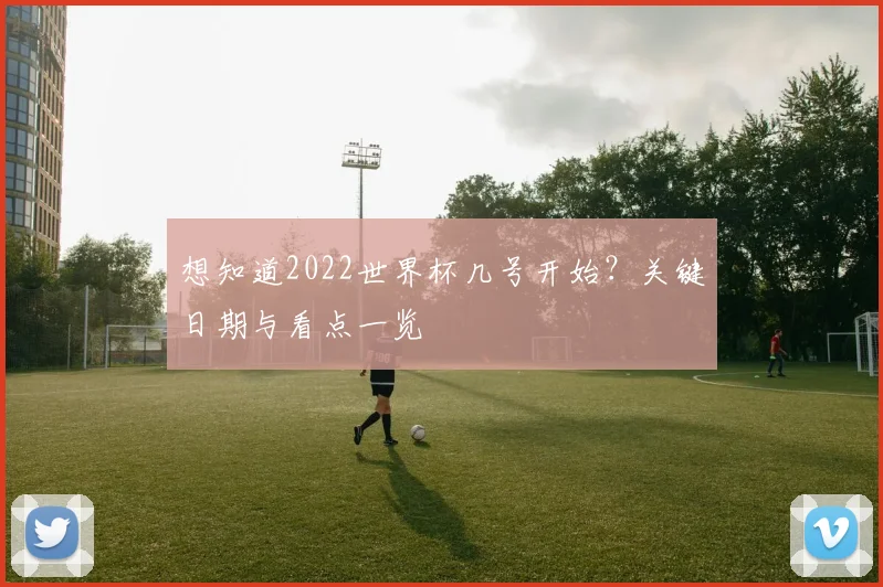 想知道2022世界杯几号开始？关键日期与看点一览